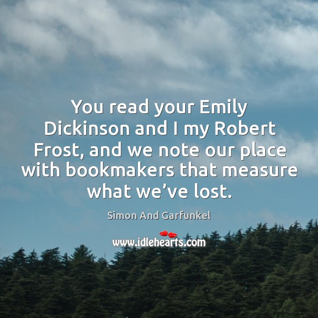 You read your emily dickinson and I my robert frost, and we note our place with bookmakers Simon And Garfunkel Picture Quote