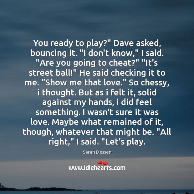 You ready to play?” Dave asked, bouncing it. “I don’t know,” I 