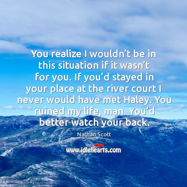 You realize I wouldn’t be in this situation if it wasn’t for you. Realize Quotes Image