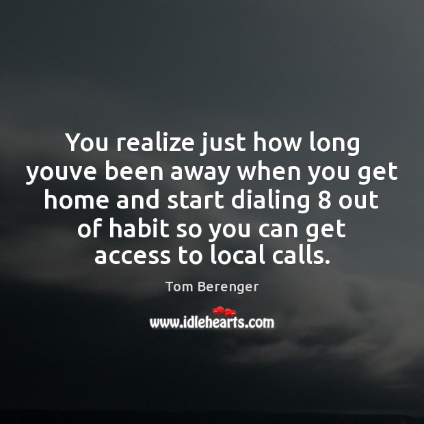 You realize just how long youve been away when you get home Tom Berenger Picture Quote