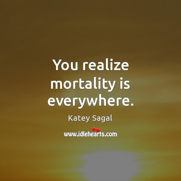 You realize mortality is everywhere. Katey Sagal Picture Quote