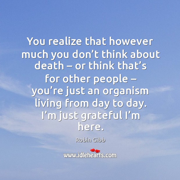 You realize that however much you don’t think about death – or think that’s for other people Image