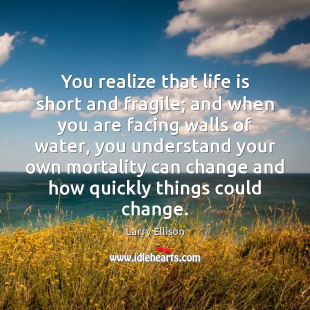 You realize that life is short and fragile; and when you are 