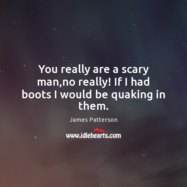 You really are a scary man,no really! If I had boots I would be quaking in them. James Patterson Picture Quote