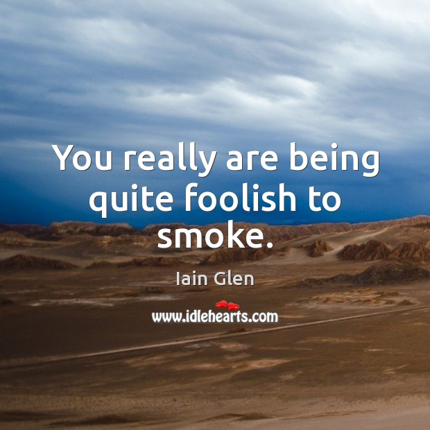 You really are being quite foolish to smoke. Iain Glen Picture Quote