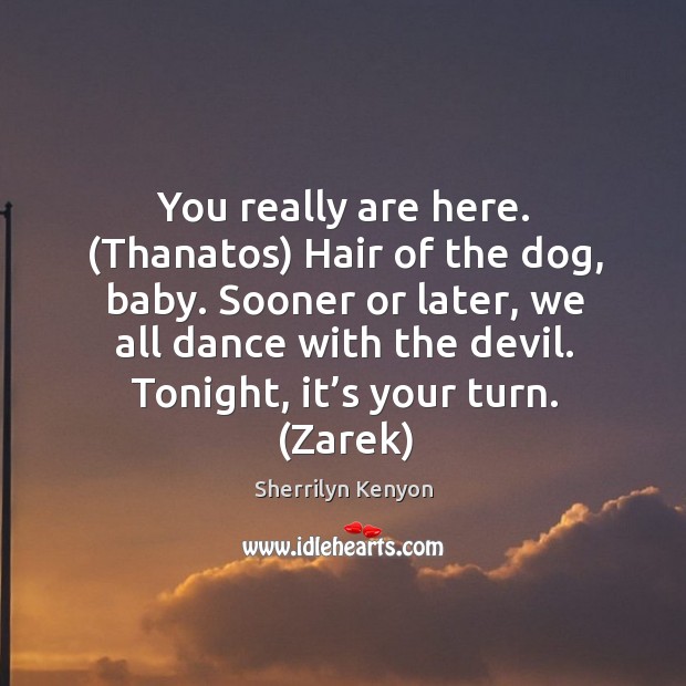 You really are here. (Thanatos) Hair of the dog, baby. Sooner or Sherrilyn Kenyon Picture Quote