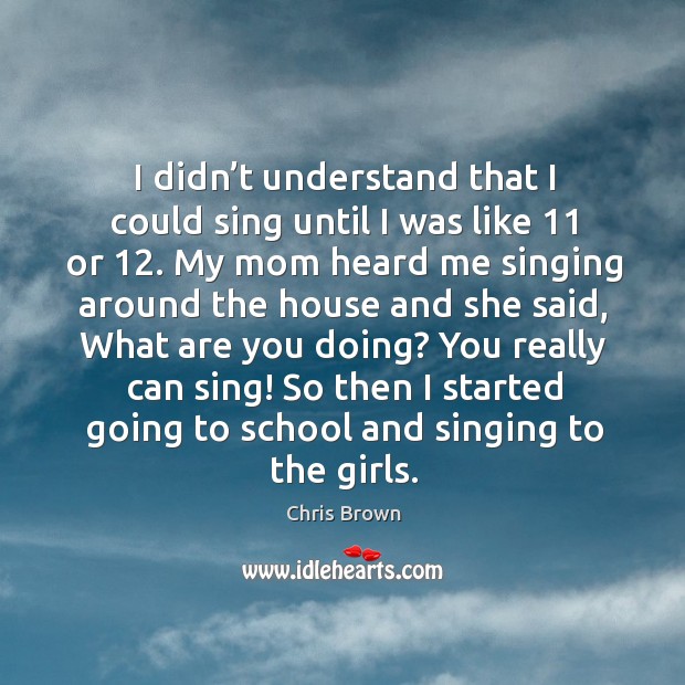You really can sing! so then I started going to school and singing to the girls. Image