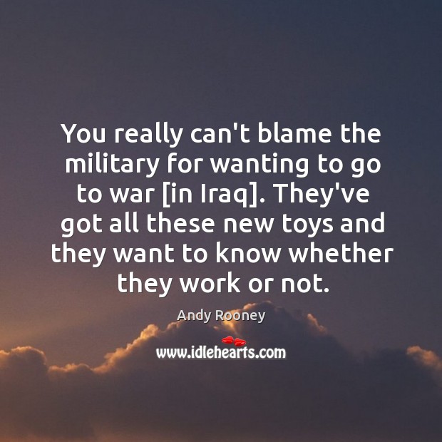 You really can’t blame the military for wanting to go to war [ Andy Rooney Picture Quote