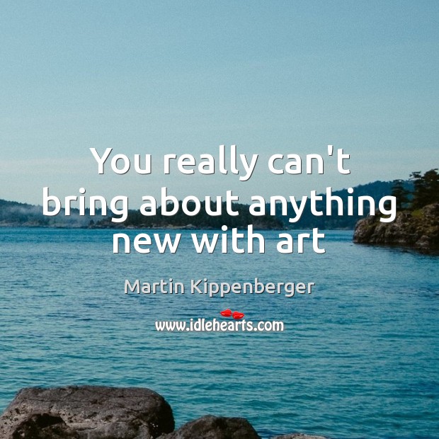 You really can’t bring about anything new with art Martin Kippenberger Picture Quote