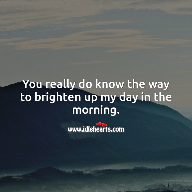 You really do know the way to brighten up my day in the morning. Good Morning Quotes Image