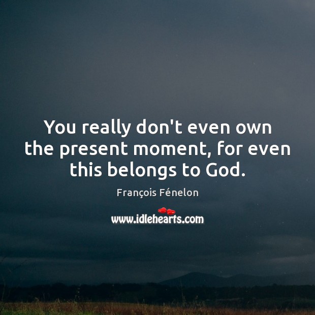 You really don’t even own the present moment, for even this belongs to God. François Fénelon Picture Quote