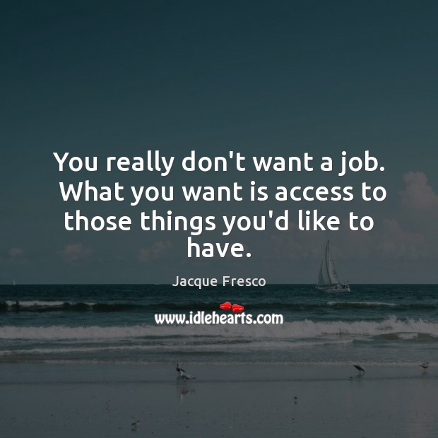 You really don’t want a job.  What you want is access to those things you’d like to have. Jacque Fresco Picture Quote