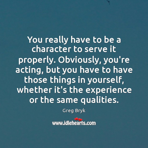 You really have to be a character to serve it properly. Obviously, Greg Bryk Picture Quote