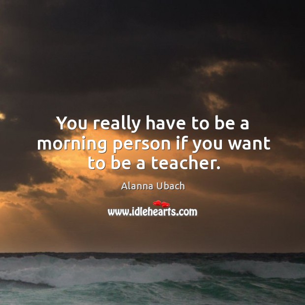You really have to be a morning person if you want to be a teacher. Alanna Ubach Picture Quote