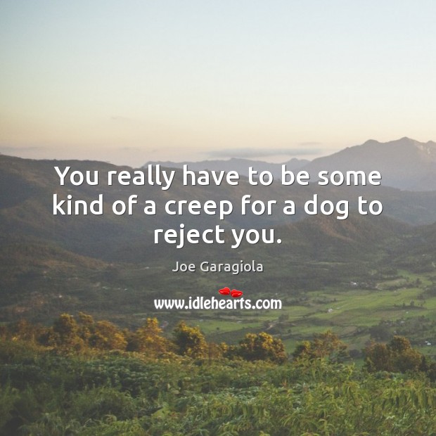 You really have to be some kind of a creep for a dog to reject you. Image