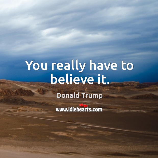 You really have to believe it. Donald Trump Picture Quote