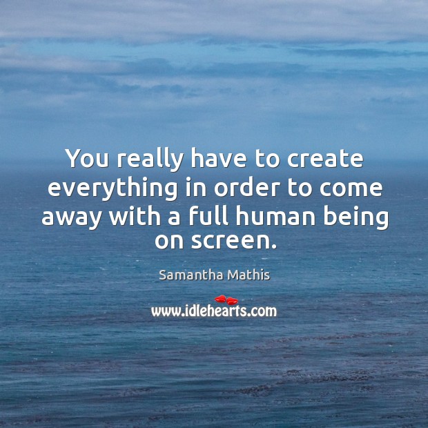 You really have to create everything in order to come away with a full human being on screen. Samantha Mathis Picture Quote