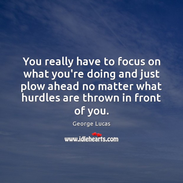 You really have to focus on what you’re doing and just plow George Lucas Picture Quote