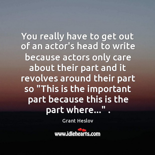 You really have to get out of an actor’s head to write Grant Heslov Picture Quote