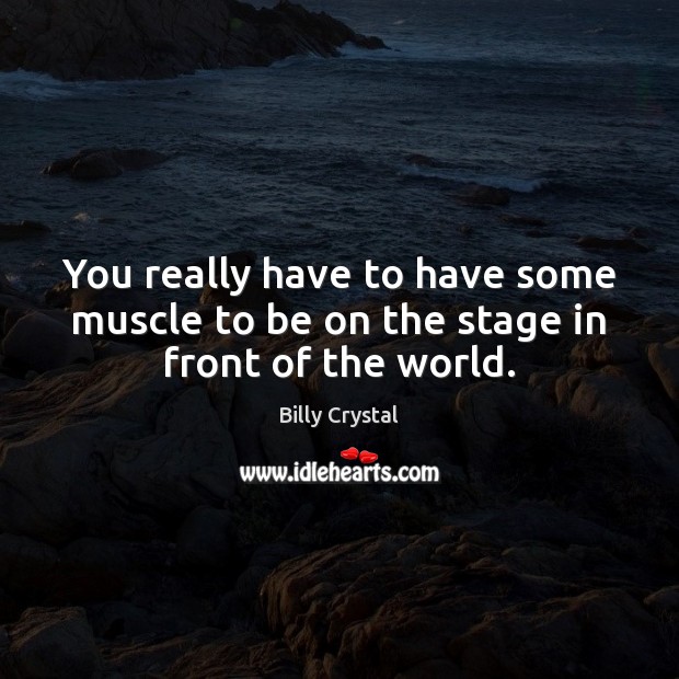 You really have to have some muscle to be on the stage in front of the world. Billy Crystal Picture Quote