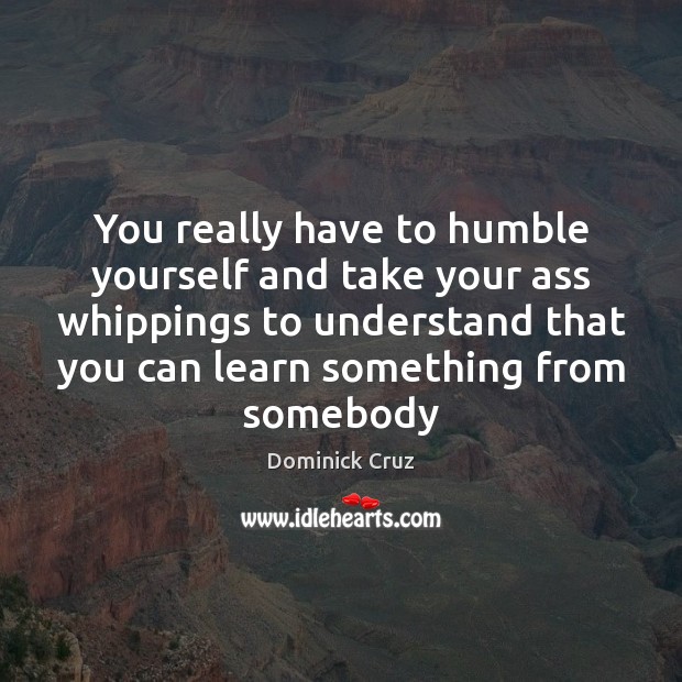You really have to humble yourself and take your ass whippings to Dominick Cruz Picture Quote