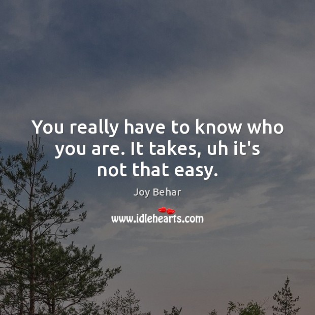You really have to know who you are. It takes, uh it’s not that easy. Joy Behar Picture Quote