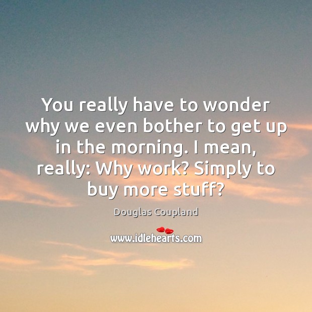 You really have to wonder why we even bother to get up Douglas Coupland Picture Quote