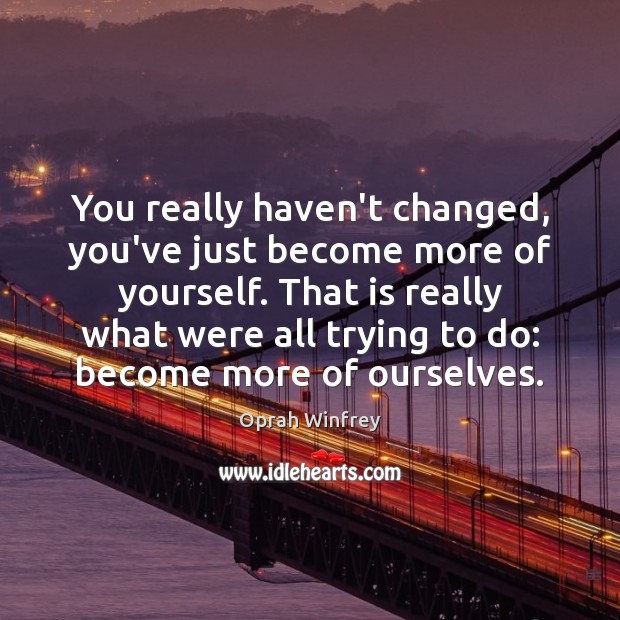 You really haven’t changed, you’ve just become more of yourself. That is Oprah Winfrey Picture Quote