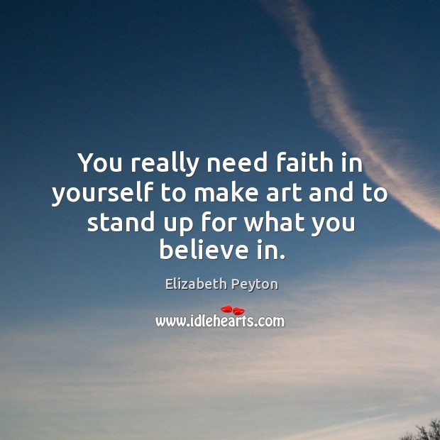 You really need faith in yourself to make art and to stand up for what you believe in. Elizabeth Peyton Picture Quote