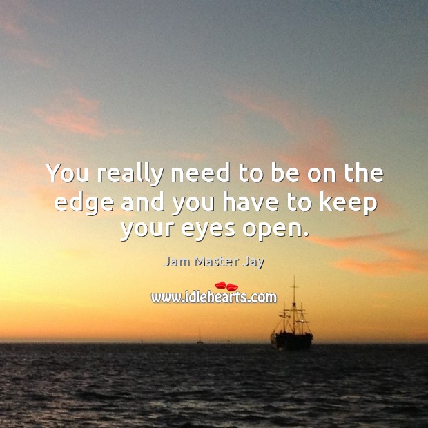 You really need to be on the edge and you have to keep your eyes open. Jam Master Jay Picture Quote