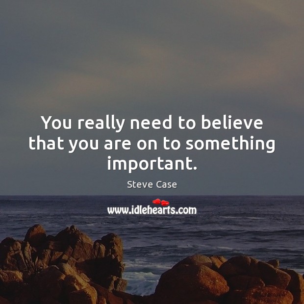 You really need to believe that you are on to something important. Steve Case Picture Quote