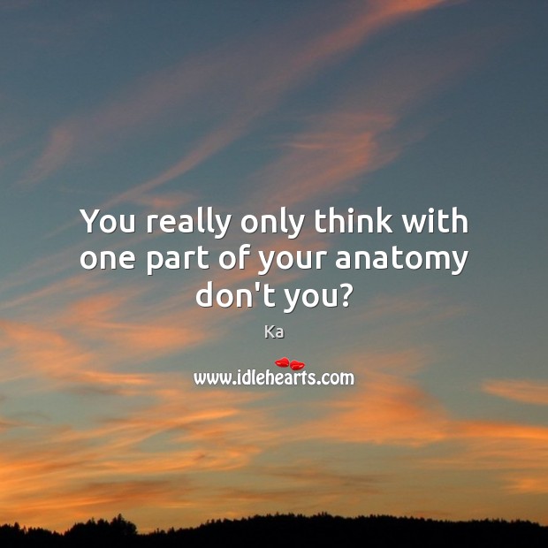 You really only think with one part of your anatomy don’t you? Ka Picture Quote