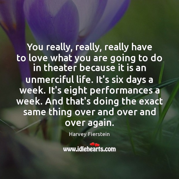 You really, really, really have to love what you are going to Harvey Fierstein Picture Quote