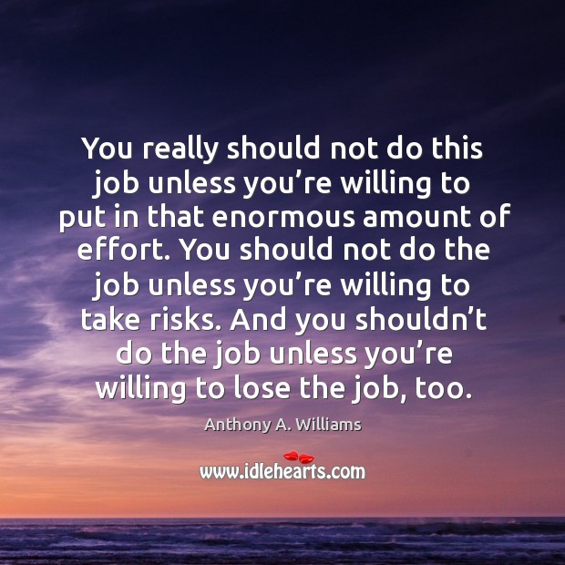 You really should not do this job unless you’re willing to put in that enormous amount of effort. Anthony A. Williams Picture Quote
