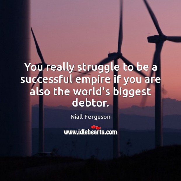 You really struggle to be a successful empire if you are also the world’s biggest debtor. Niall Ferguson Picture Quote