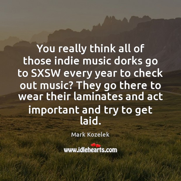 You really think all of those indie music dorks go to SXSW Mark Kozelek Picture Quote