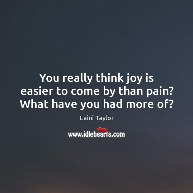 You really think joy is easier to come by than pain? What have you had more of? Laini Taylor Picture Quote