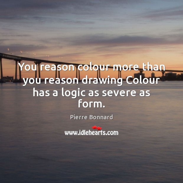 You reason colour more than you reason drawing Colour has a logic as severe as form. Pierre Bonnard Picture Quote