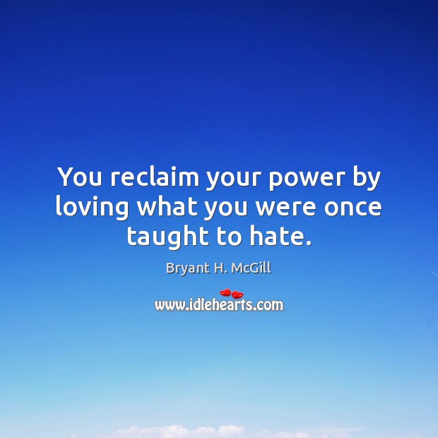 You reclaim your power by loving what you were once taught to hate. Bryant H. McGill Picture Quote