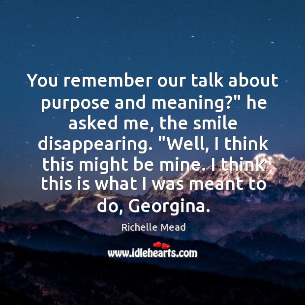You remember our talk about purpose and meaning?” he asked me, the Richelle Mead Picture Quote