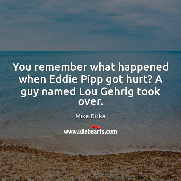You remember what happened when Eddie Pipp got hurt? A guy named Lou Gehrig took over. Mike Ditka Picture Quote