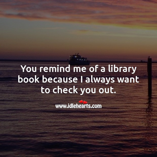 You remind me of a library book because I always want to check you out. Image