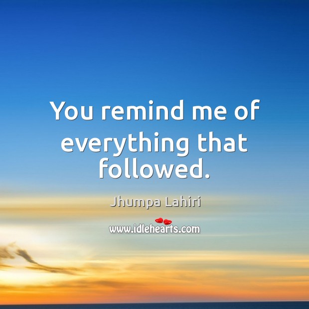 You remind me of everything that followed. Jhumpa Lahiri Picture Quote