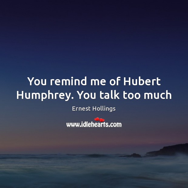 You remind me of Hubert Humphrey. You talk too much Ernest Hollings Picture Quote