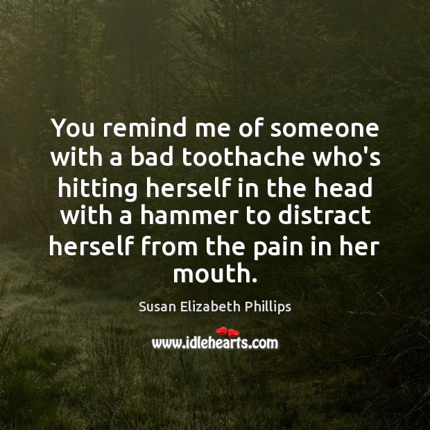 You remind me of someone with a bad toothache who’s hitting herself Susan Elizabeth Phillips Picture Quote