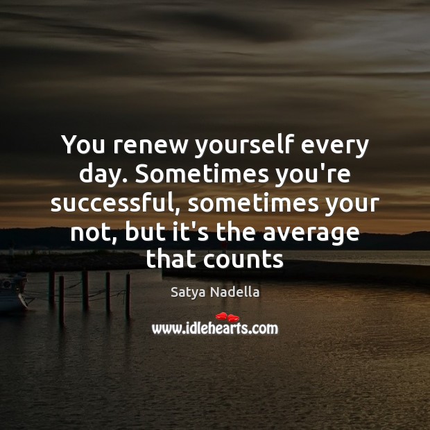 You renew yourself every day. Sometimes you’re successful, sometimes your not, but Satya Nadella Picture Quote