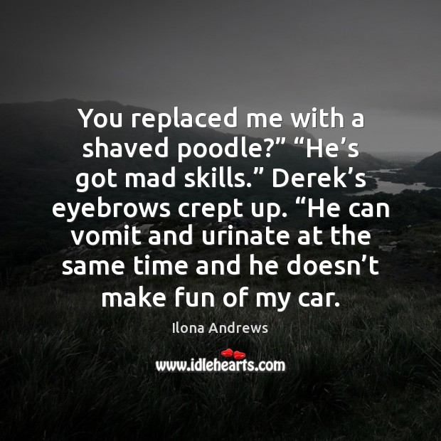 You replaced me with a shaved poodle?” “He’s got mad skills.” Ilona Andrews Picture Quote