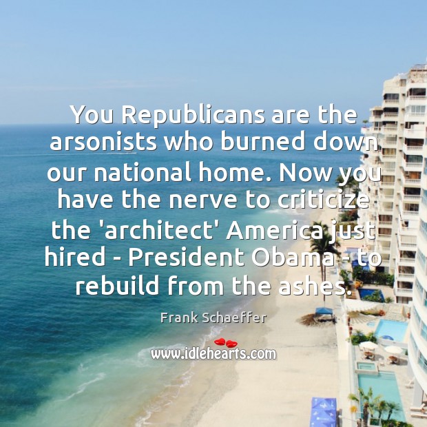 You Republicans are the arsonists who burned down our national home. Now Frank Schaeffer Picture Quote