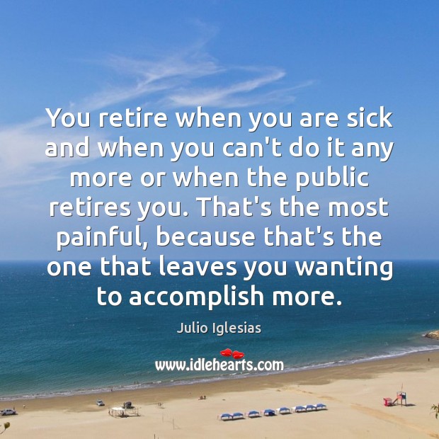 You retire when you are sick and when you can’t do it Julio Iglesias Picture Quote