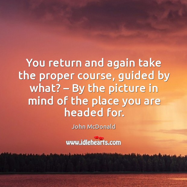 You return and again take the proper course, guided by what? – by the picture in mind of the place you are headed for. John McDonald Picture Quote